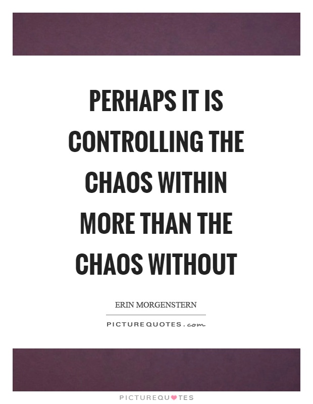 Perhaps it is controlling the chaos within more than the chaos without Picture Quote #1