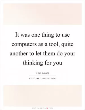 It was one thing to use computers as a tool, quite another to let them do your thinking for you Picture Quote #1