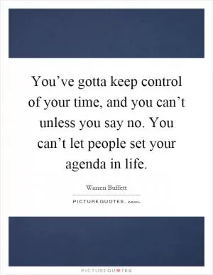 You’ve gotta keep control of your time, and you can’t unless you say no. You can’t let people set your agenda in life Picture Quote #1