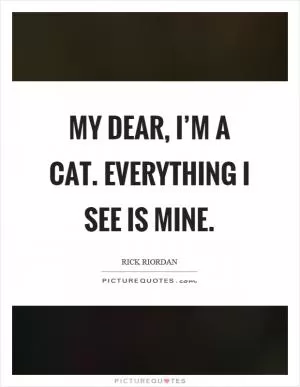 My dear, I’m a cat. Everything I see is mine Picture Quote #1