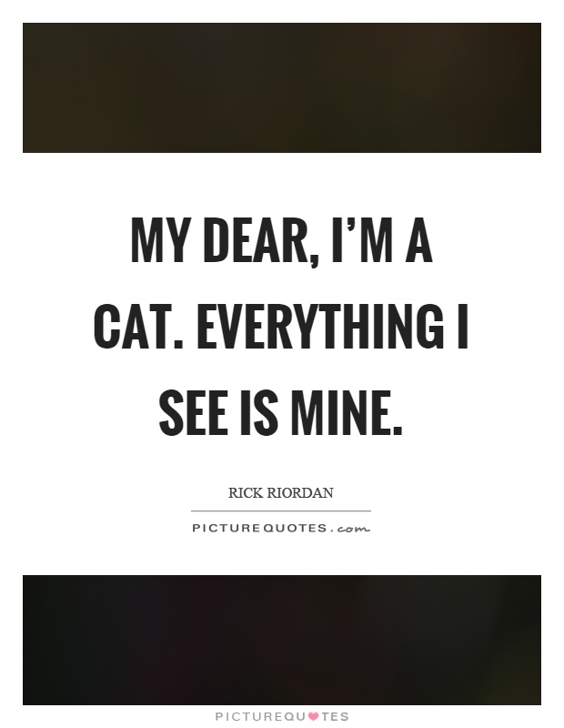 My dear, I'm a cat. Everything I see is mine Picture Quote #1