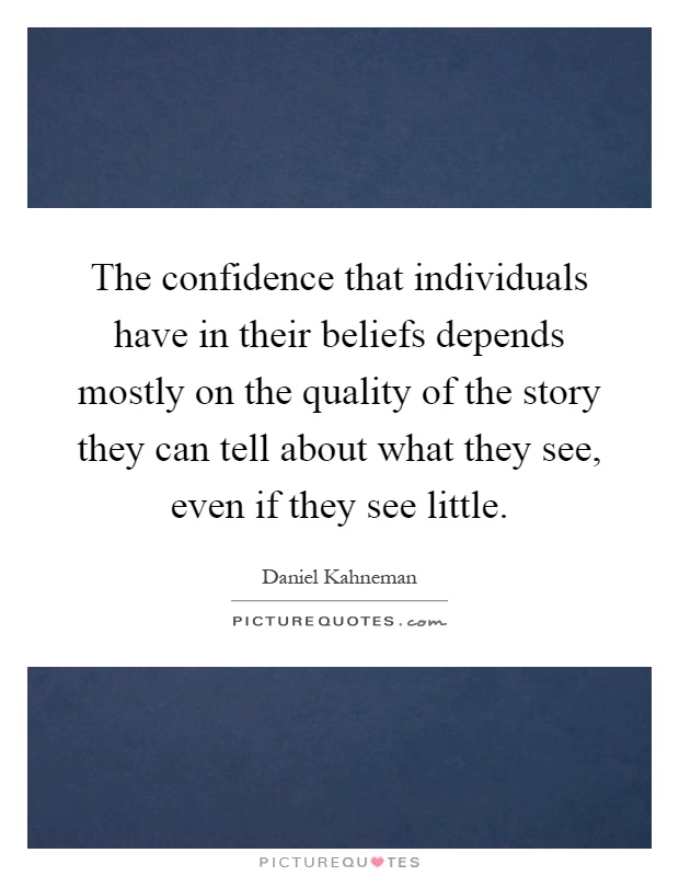 The confidence that individuals have in their beliefs depends mostly on the quality of the story they can tell about what they see, even if they see little Picture Quote #1