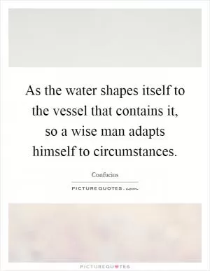 As the water shapes itself to the vessel that contains it, so a wise man adapts himself to circumstances Picture Quote #1