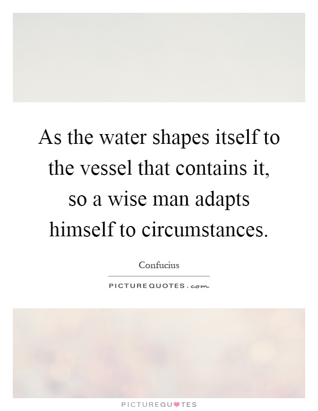 As the water shapes itself to the vessel that contains it, so a wise man adapts himself to circumstances Picture Quote #1