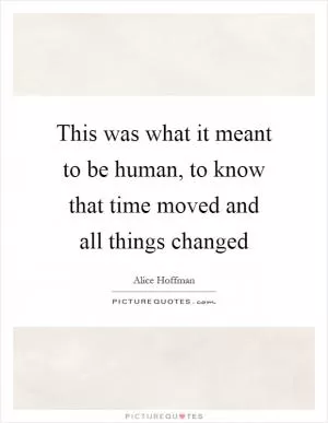 This was what it meant to be human, to know that time moved and all things changed Picture Quote #1