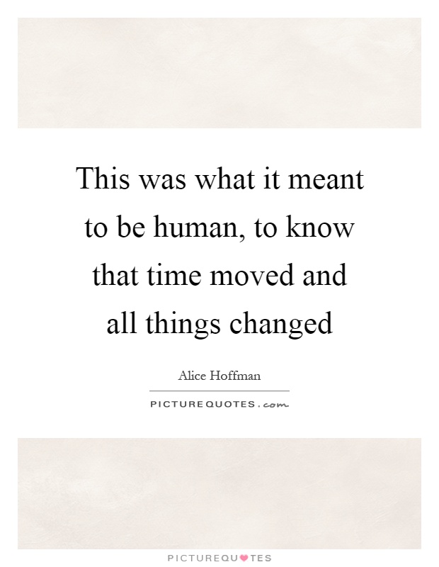 This was what it meant to be human, to know that time moved and all things changed Picture Quote #1