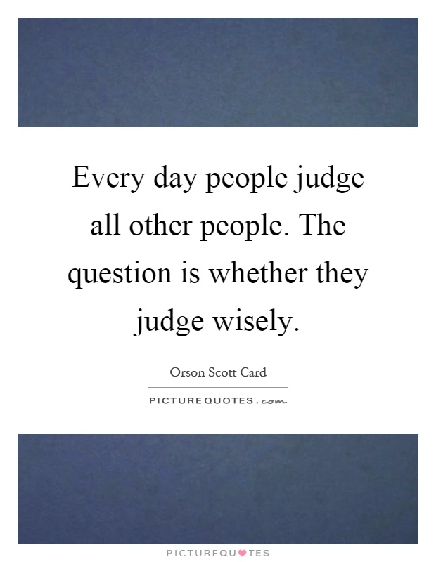 Every day people judge all other people. The question is whether they judge wisely Picture Quote #1