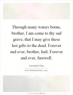 Through many waters borne, brother, I am come to thy sad grave, that I may give these last gifts to the dead. Forever and ever, brother, hail. Forever and ever, farewell Picture Quote #1