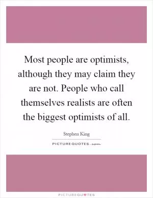 Most people are optimists, although they may claim they are not. People who call themselves realists are often the biggest optimists of all Picture Quote #1