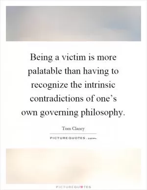 Being a victim is more palatable than having to recognize the intrinsic contradictions of one’s own governing philosophy Picture Quote #1