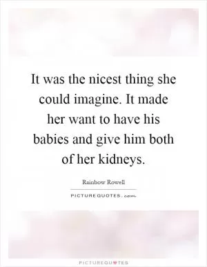 It was the nicest thing she could imagine. It made her want to have his babies and give him both of her kidneys Picture Quote #1