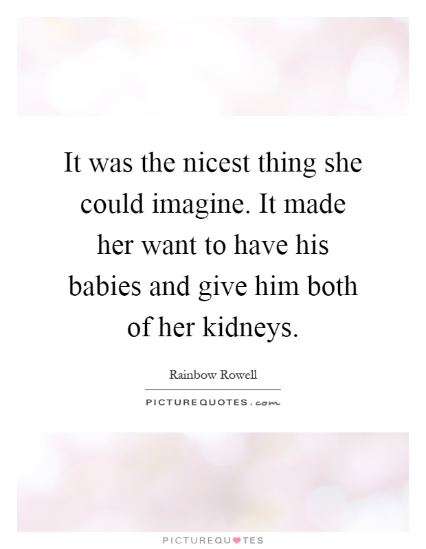 It was the nicest thing she could imagine. It made her want to have his babies and give him both of her kidneys Picture Quote #1