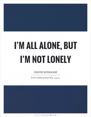 I’m all alone, but I’m not lonely Picture Quote #1