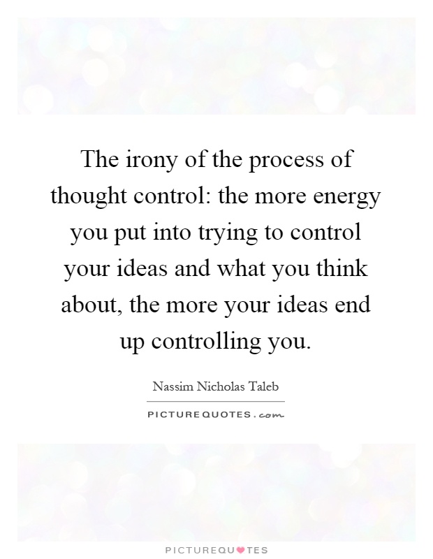The irony of the process of thought control: the more energy you put into trying to control your ideas and what you think about, the more your ideas end up controlling you Picture Quote #1