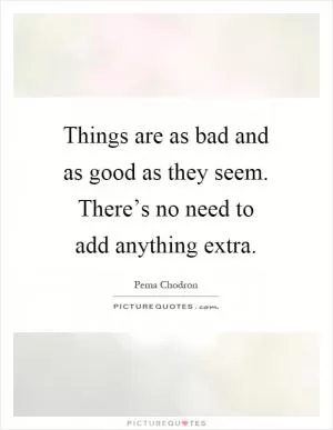 Things are as bad and as good as they seem. There’s no need to add anything extra Picture Quote #1