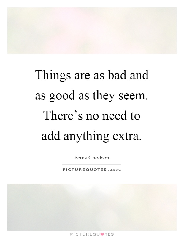 Things are as bad and as good as they seem. There's no need to add anything extra Picture Quote #1