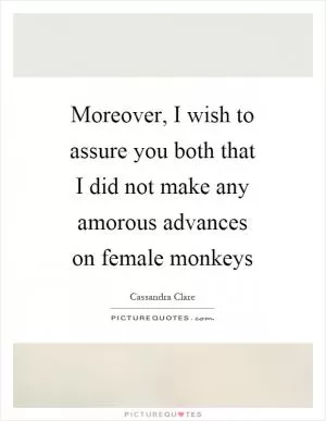 Moreover, I wish to assure you both that I did not make any amorous advances on female monkeys Picture Quote #1