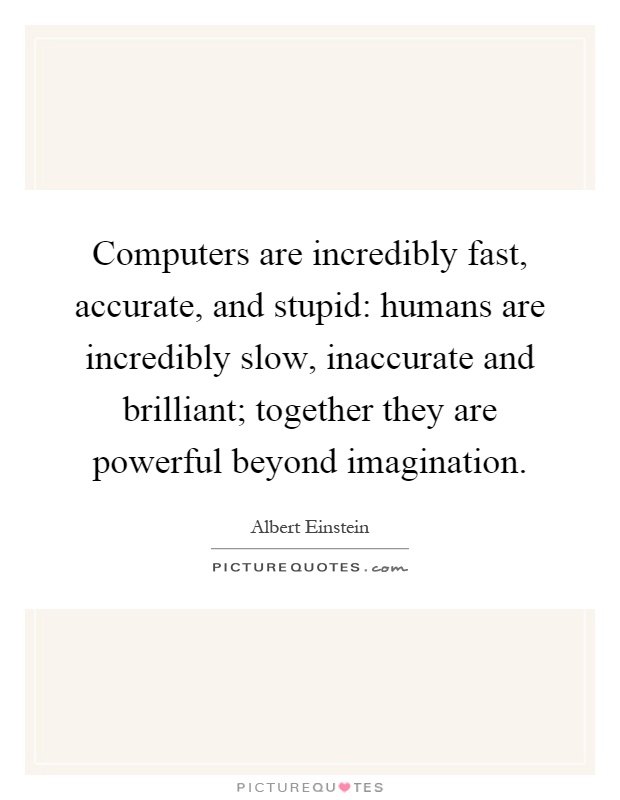 Computers are incredibly fast, accurate, and stupid: humans are incredibly slow, inaccurate and brilliant; together they are powerful beyond imagination Picture Quote #1