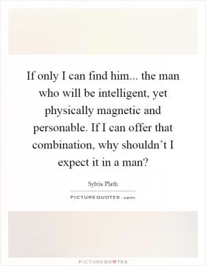 If only I can find him... the man who will be intelligent, yet physically magnetic and personable. If I can offer that combination, why shouldn’t I expect it in a man? Picture Quote #1