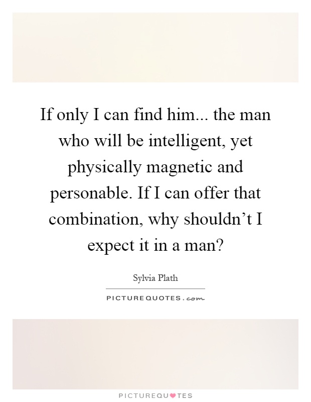 If only I can find him... the man who will be intelligent, yet physically magnetic and personable. If I can offer that combination, why shouldn't I expect it in a man? Picture Quote #1