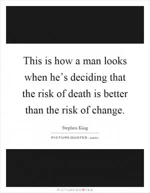 This is how a man looks when he’s deciding that the risk of death is better than the risk of change Picture Quote #1