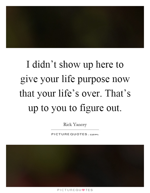 I didn't show up here to give your life purpose now that your life's over. That's up to you to figure out Picture Quote #1