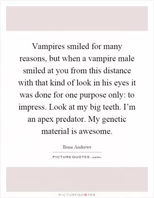 Vampires smiled for many reasons, but when a vampire male smiled at you from this distance with that kind of look in his eyes it was done for one purpose only: to impress. Look at my big teeth. I’m an apex predator. My genetic material is awesome Picture Quote #1