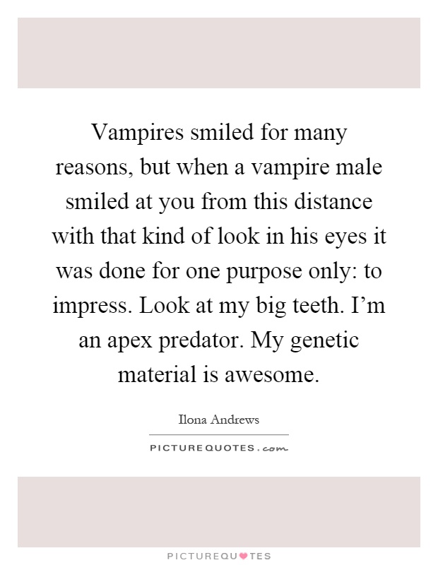 Vampires smiled for many reasons, but when a vampire male smiled at you from this distance with that kind of look in his eyes it was done for one purpose only: to impress. Look at my big teeth. I'm an apex predator. My genetic material is awesome Picture Quote #1