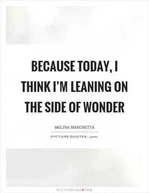 Because today, I think I’m leaning on the side of wonder Picture Quote #1