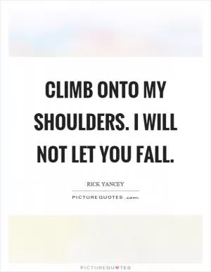 Climb onto my shoulders. I will not let you fall Picture Quote #1
