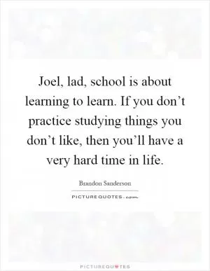 Joel, lad, school is about learning to learn. If you don’t practice studying things you don’t like, then you’ll have a very hard time in life Picture Quote #1