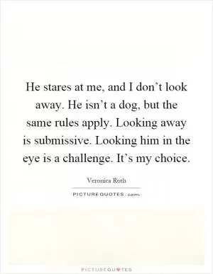 He stares at me, and I don’t look away. He isn’t a dog, but the same rules apply. Looking away is submissive. Looking him in the eye is a challenge. It’s my choice Picture Quote #1
