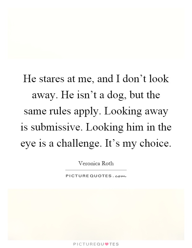 He stares at me, and I don't look away. He isn't a dog, but the same rules apply. Looking away is submissive. Looking him in the eye is a challenge. It's my choice Picture Quote #1