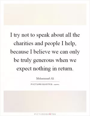 I try not to speak about all the charities and people I help, because I believe we can only be truly generous when we expect nothing in return Picture Quote #1