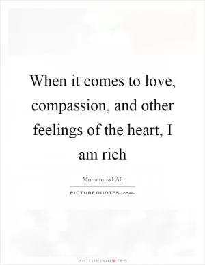 When it comes to love, compassion, and other feelings of the heart, I am rich Picture Quote #1
