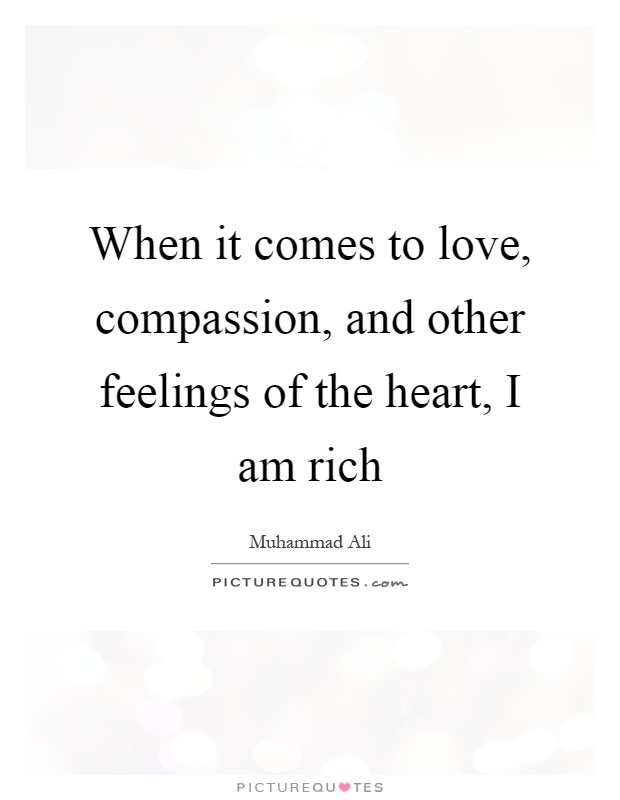 When it comes to love, compassion, and other feelings of the heart, I am rich Picture Quote #1