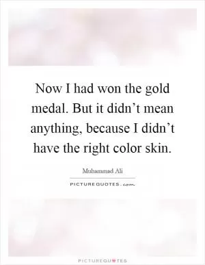 Now I had won the gold medal. But it didn’t mean anything, because I didn’t have the right color skin Picture Quote #1