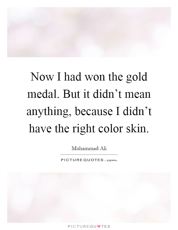 Now I had won the gold medal. But it didn't mean anything, because I didn't have the right color skin Picture Quote #1