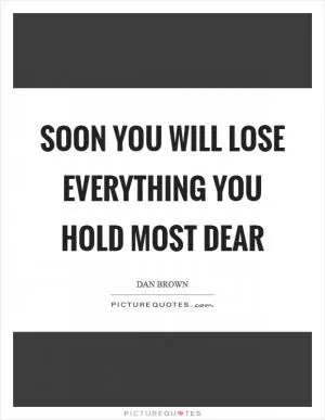 Soon you will lose everything you hold most dear Picture Quote #1