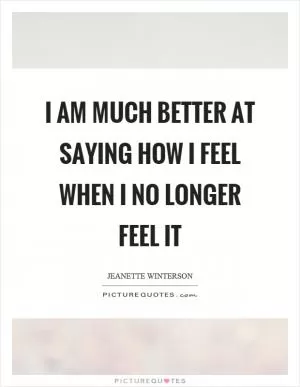 I am much better at saying how I feel when I no longer feel it Picture Quote #1
