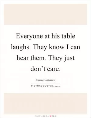 Everyone at his table laughs. They know I can hear them. They just don’t care Picture Quote #1