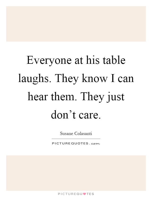 Everyone at his table laughs. They know I can hear them. They just don't care Picture Quote #1