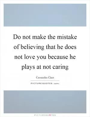 Do not make the mistake of believing that he does not love you because he plays at not caring Picture Quote #1