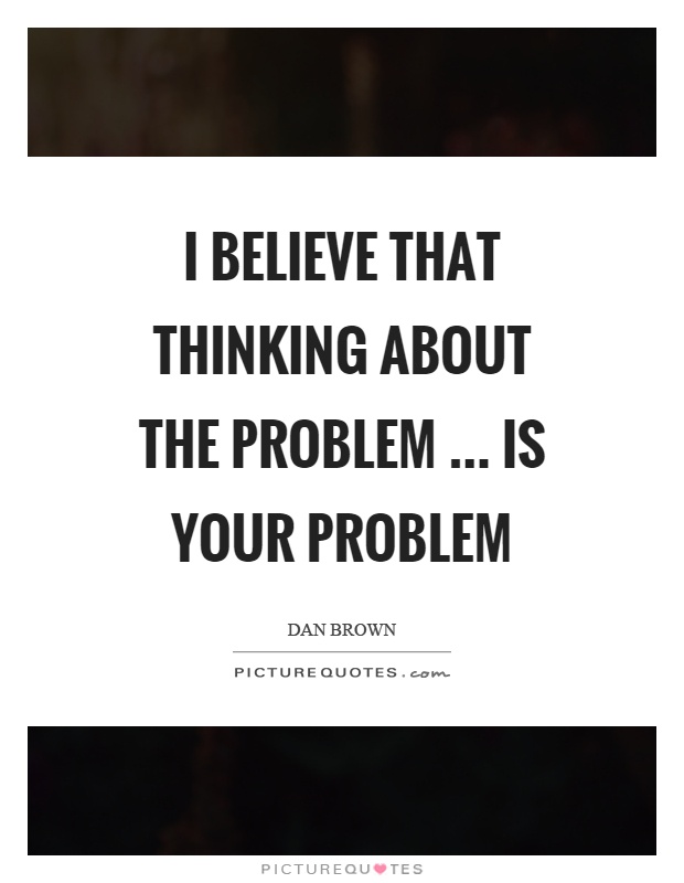 I believe that thinking about the problem … is your problem Picture Quote #1