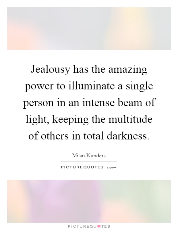 Jealousy has the amazing power to illuminate a single person in an intense beam of light, keeping the multitude of others in total darkness Picture Quote #1
