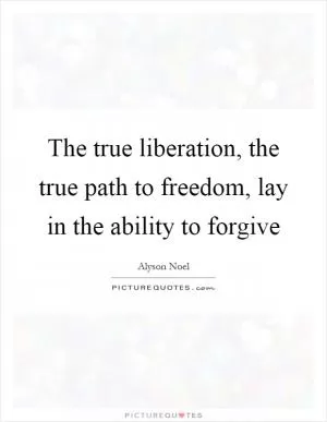 The true liberation, the true path to freedom, lay in the ability to forgive Picture Quote #1