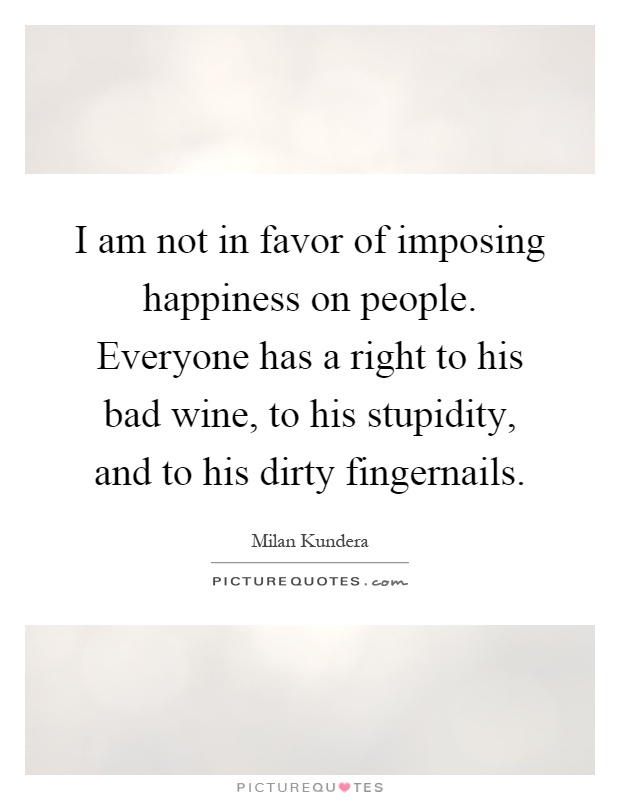 I am not in favor of imposing happiness on people. Everyone has a right to his bad wine, to his stupidity, and to his dirty fingernails Picture Quote #1