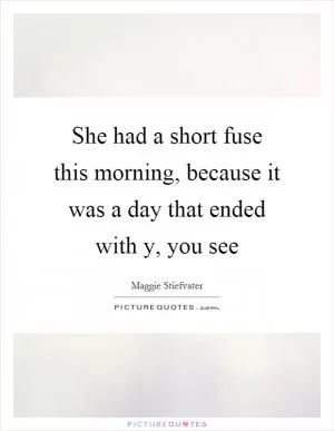She had a short fuse this morning, because it was a day that ended with y, you see Picture Quote #1