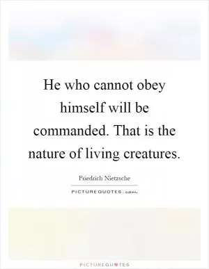 He who cannot obey himself will be commanded. That is the nature of living creatures Picture Quote #1