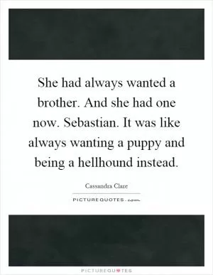 She had always wanted a brother. And she had one now. Sebastian. It was like always wanting a puppy and being a hellhound instead Picture Quote #1